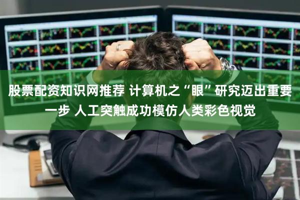 股票配资知识网推荐 计算机之“眼”研究迈出重要一步 人工突触成功模仿人类彩色视觉