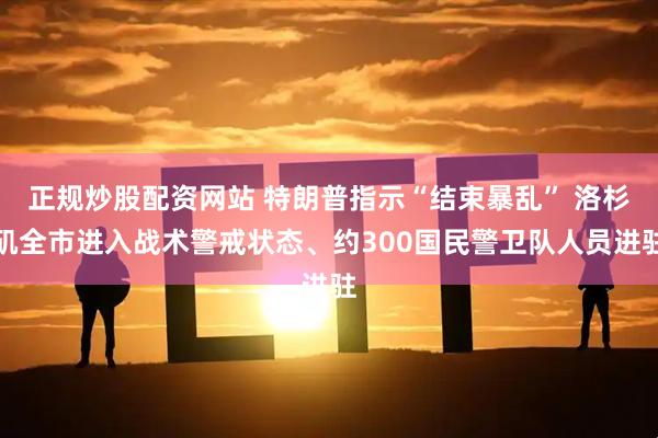 正规炒股配资网站 特朗普指示“结束暴乱” 洛杉矶全市进入战术警戒状态、约300国民警卫队人员进驻