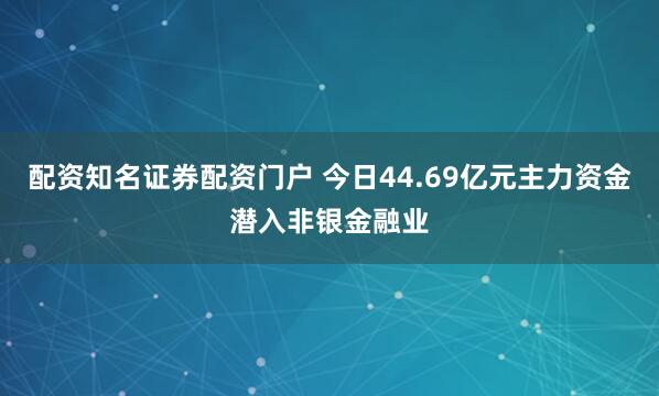配资知名证券配资门户 今日44.69亿元主力资金潜入非银金融业