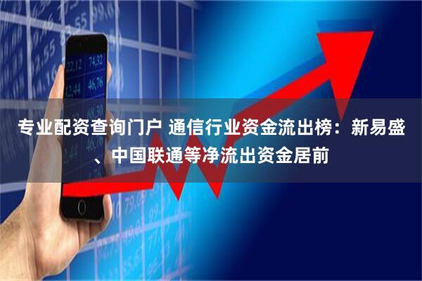 专业配资查询门户 通信行业资金流出榜：新易盛、中国联通等净流出资金居前