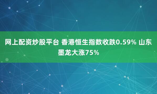 网上配资炒股平台 香港恒生指数收跌0.59% 山东墨龙大涨75%