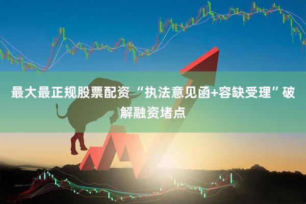 最大最正规股票配资 “执法意见函+容缺受理”破解融资堵点