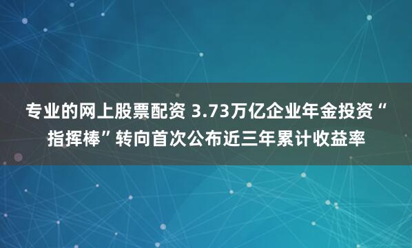 专业的网上股票配资 3.73万亿企业年金投资“指挥棒”转向首次公布近三年累计收益率