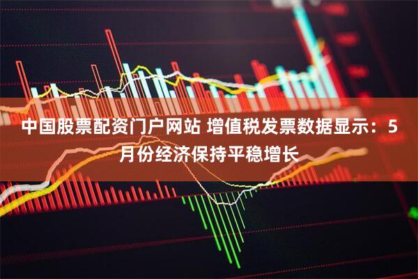 中国股票配资门户网站 增值税发票数据显示：5月份经济保持平稳增长
