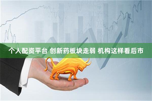 个人配资平台 创新药板块走弱 机构这样看后市