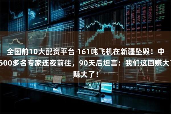 全国前10大配资平台 161吨飞机在新疆坠毁！中国500多名专家连夜前往，90天后坦言：我们这回赚大了！