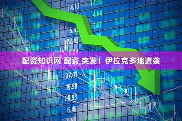 配资知识网 配资 突发！伊拉克多地遭袭