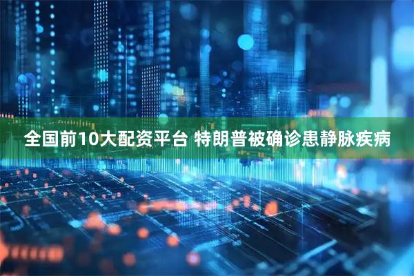全国前10大配资平台 特朗普被确诊患静脉疾病