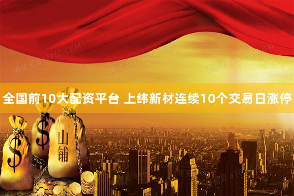 全国前10大配资平台 上纬新材连续10个交易日涨停