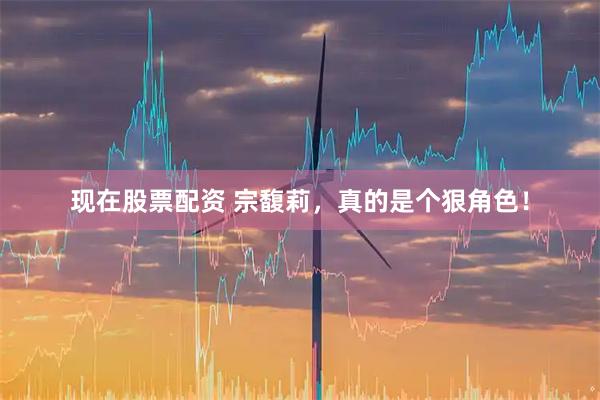 现在股票配资 宗馥莉，真的是个狠角色！