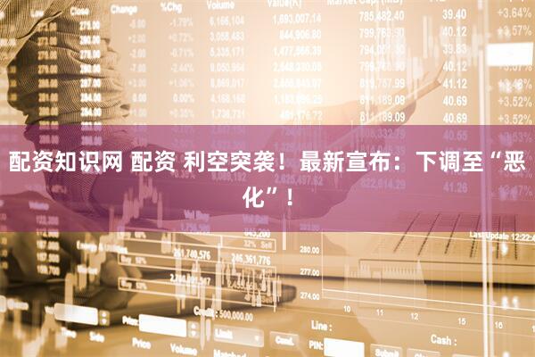 配资知识网 配资 利空突袭！最新宣布：下调至“恶化”！