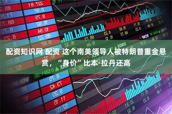 配资知识网 配资 这个南美领导人被特朗普重金悬赏，“身价”比本·拉丹还高