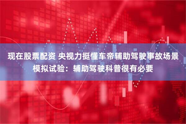 现在股票配资 央视力挺懂车帝辅助驾驶事故场景模拟试验：辅助驾驶科普很有必要