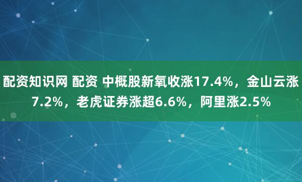 配资知识网 配资 中概股新氧收涨17.4%，金山云涨7.2%，老虎证券涨超6.6%，阿里涨2.5%
