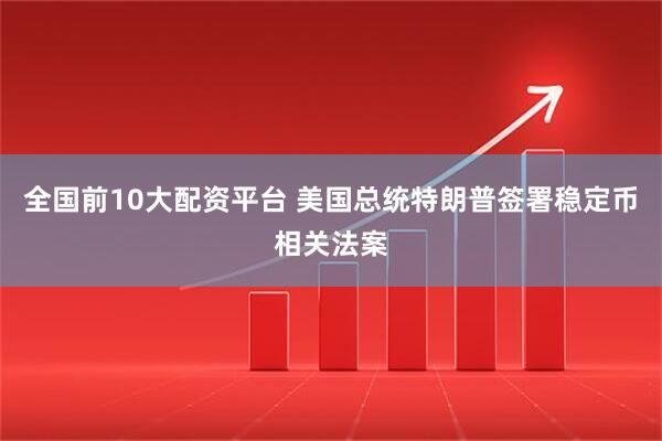 全国前10大配资平台 美国总统特朗普签署稳定币相关法案