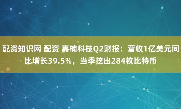 配资知识网 配资 嘉楠科技Q2财报：营收1亿美元同比增长39.5%，当季挖出284枚比特币