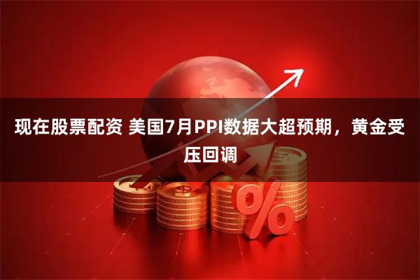 现在股票配资 美国7月PPI数据大超预期，黄金受压回调