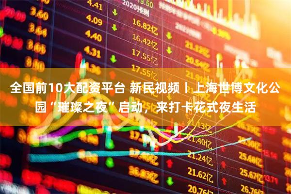 全国前10大配资平台 新民视频丨上海世博文化公园“璀璨之夜”启动，来打卡花式夜生活
