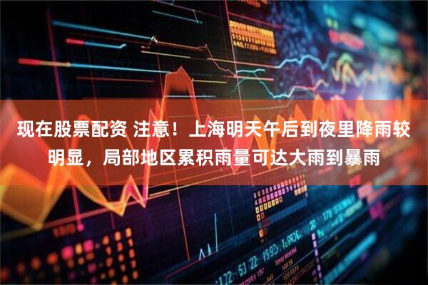 现在股票配资 注意！上海明天午后到夜里降雨较明显，局部地区累积雨量可达大雨到暴雨