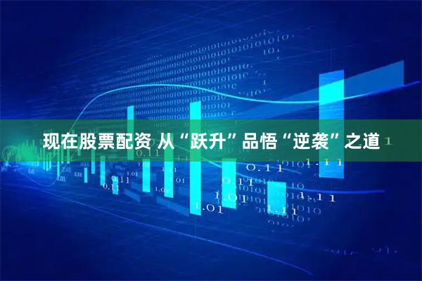 现在股票配资 从“跃升”品悟“逆袭”之道