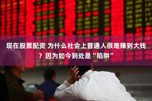 现在股票配资 为什么社会上普通人很难赚到大钱？因为如今到处是“陷阱”