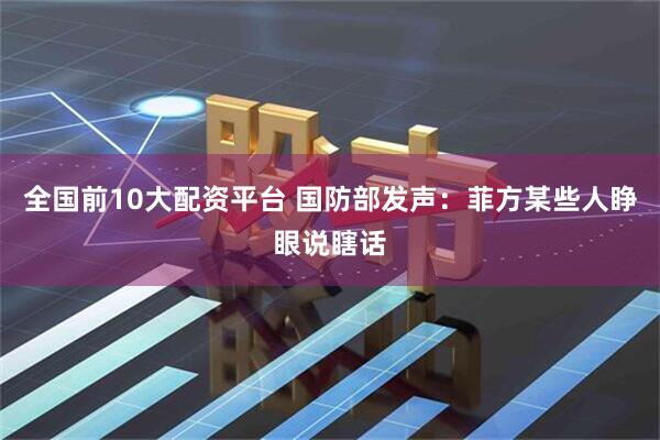 全国前10大配资平台 国防部发声：菲方某些人睁眼说瞎话