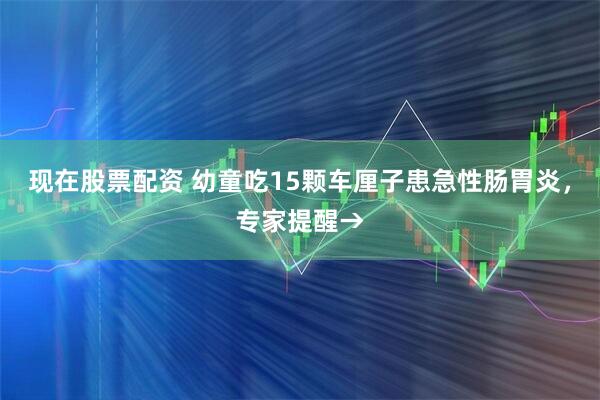 现在股票配资 幼童吃15颗车厘子患急性肠胃炎，专家提醒→