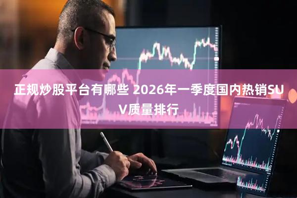 正规炒股平台有哪些 2026年一季度国内热销SUV质量排行