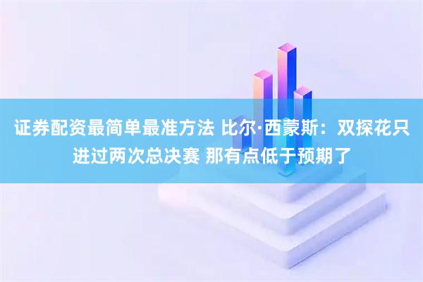 证券配资最简单最准方法 比尔·西蒙斯：双探花只进过两次总决赛 那有点低于预期了