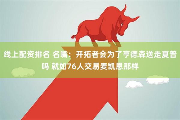 线上配资排名 名嘴：开拓者会为了亨德森送走夏普吗 就如76人交易麦凯恩那样