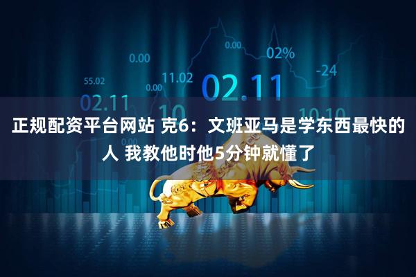 正规配资平台网站 克6：文班亚马是学东西最快的人 我教他时他5分钟就懂了