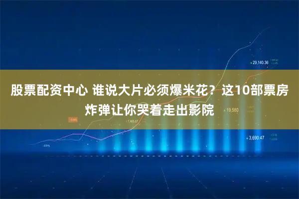 股票配资中心 谁说大片必须爆米花？这10部票房炸弹让你哭着走出影院