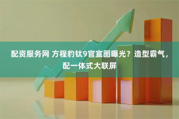 配资服务网 方程豹钛9官宣图曝光?造型霸气,配一体式大联屏