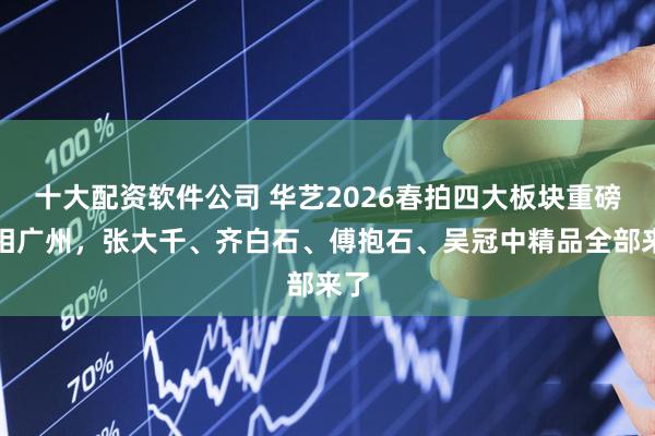 十大配资软件公司 华艺2026春拍四大板块重磅亮相广州，张大千、齐白石、傅抱石、吴冠中精品全部来了