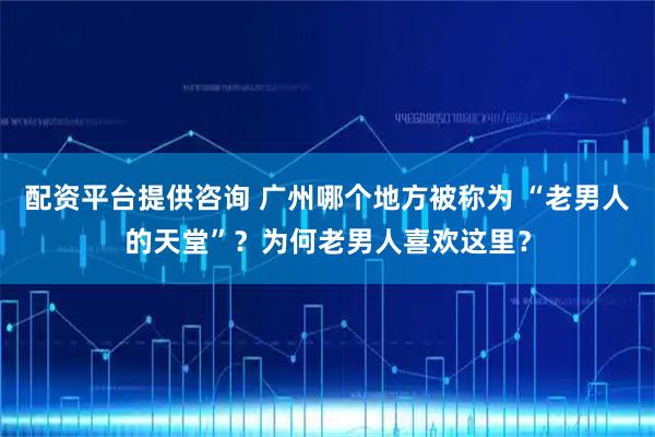配资平台提供咨询 广州哪个地方被称为 “老男人的天堂”？为何老男人喜欢这里？