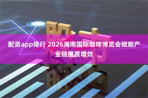 配资app排行 2026海南国际咖啡博览会赋能产业链提质增效