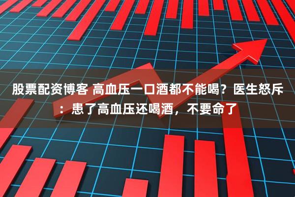股票配资博客 高血压一口酒都不能喝？医生怒斥：患了高血压还喝酒，不要命了
