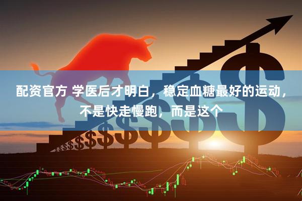 配资官方 学医后才明白，稳定血糖最好的运动，不是快走慢跑，而是这个