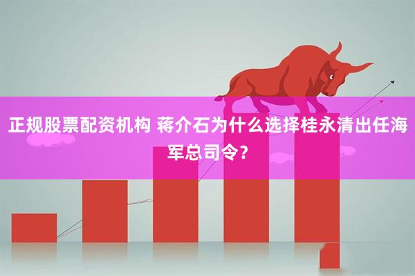 正规股票配资机构 蒋介石为什么选择桂永清出任海军总司令？