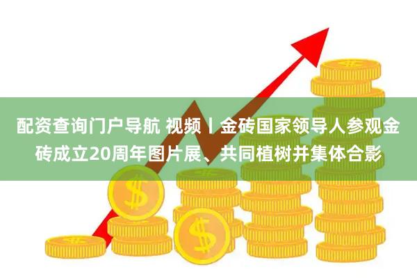配资查询门户导航 视频丨金砖国家领导人参观金砖成立20周年图片展、共同植树并集体合影