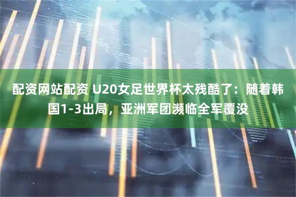 配资网站配资 U20女足世界杯太残酷了：随着韩国1-3出局，亚洲军团濒临全军覆没