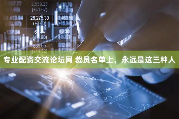 专业配资交流论坛网 裁员名单上，永远是这三种人