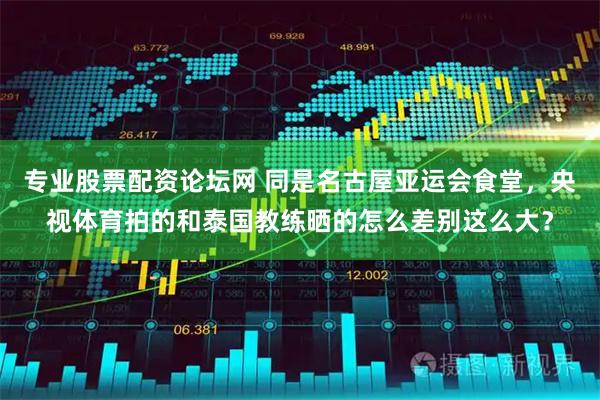 专业股票配资论坛网 同是名古屋亚运会食堂，央视体育拍的和泰国教练晒的怎么差别这么大？