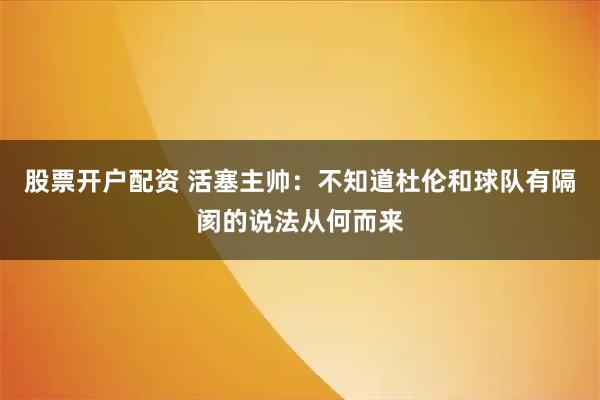 股票开户配资 活塞主帅：不知道杜伦和球队有隔阂的说法从何而来