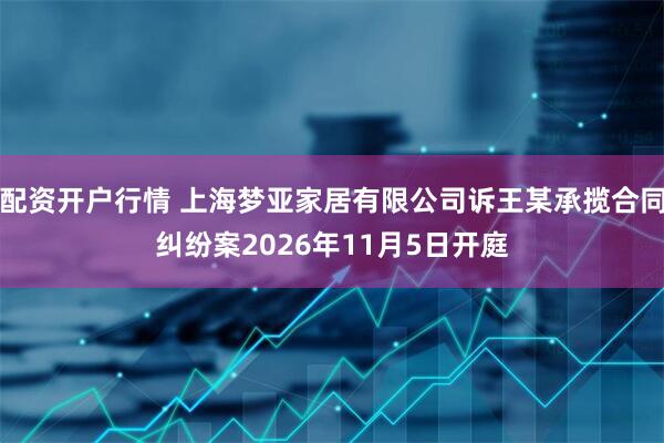 配资开户行情 上海梦亚家居有限公司诉王某承揽合同纠纷案2026年11月5日开庭